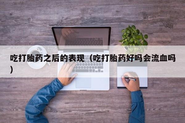吃打胎药之后的表现（吃打胎药好吗会流血吗）