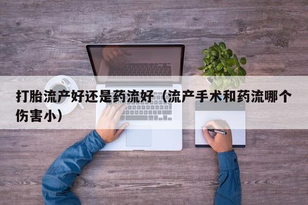 打胎流产好还是药流好（流产手术和药流哪个伤害小）