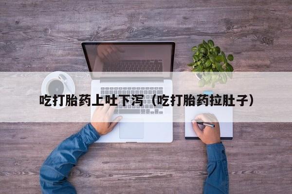 吃打胎药上吐下泻（吃打胎药拉肚子）