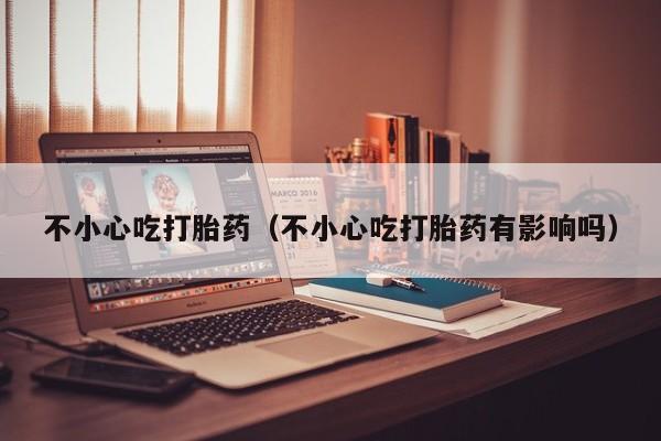 不小心吃打胎药（不小心吃打胎药有影响吗）