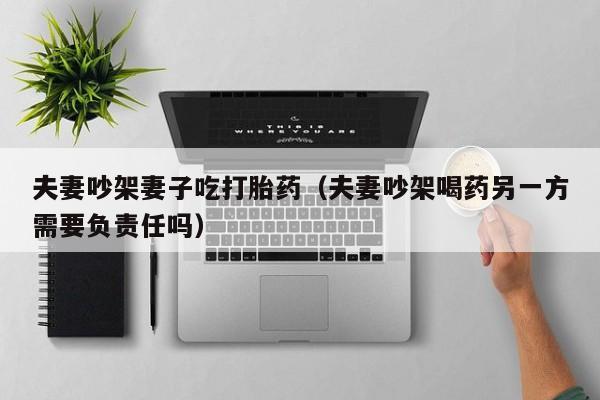 夫妻吵架妻子吃打胎药（夫妻吵架喝药另一方需要负责任吗）
