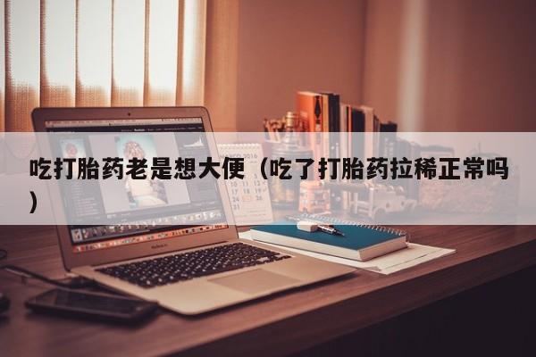 吃打胎药老是想大便（吃了打胎药拉稀正常吗）