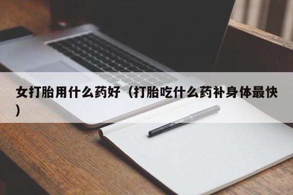 女打胎用什么药好（打胎吃什么药补身体最快）