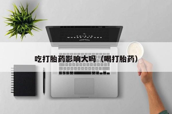 吃打胎药影响大吗（喝打胎药）